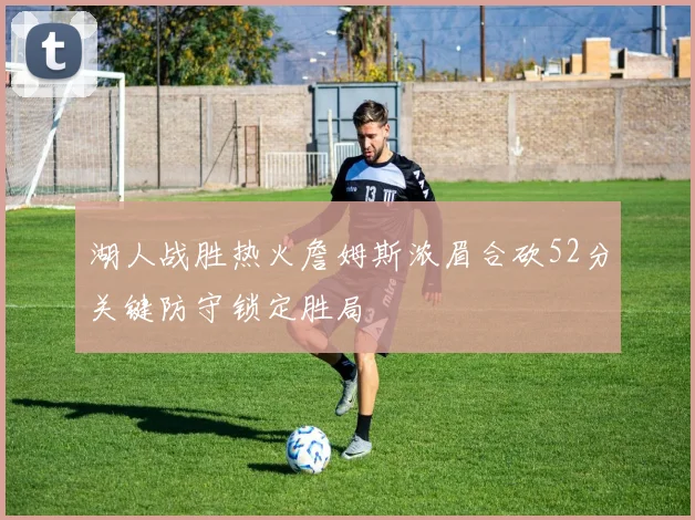 湖人战胜热火詹姆斯浓眉合砍52分关键防守锁定胜局