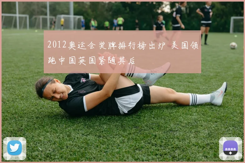 2012奥运会奖牌排行榜出炉 美国领跑中国英国紧随其后
