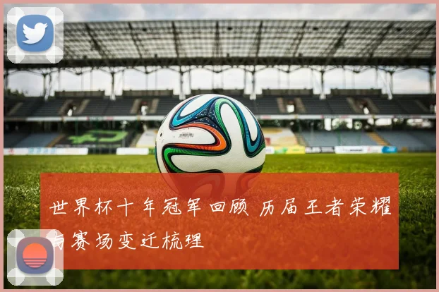 世界杯十年冠军回顾 历届王者荣耀与赛场变迁梳理