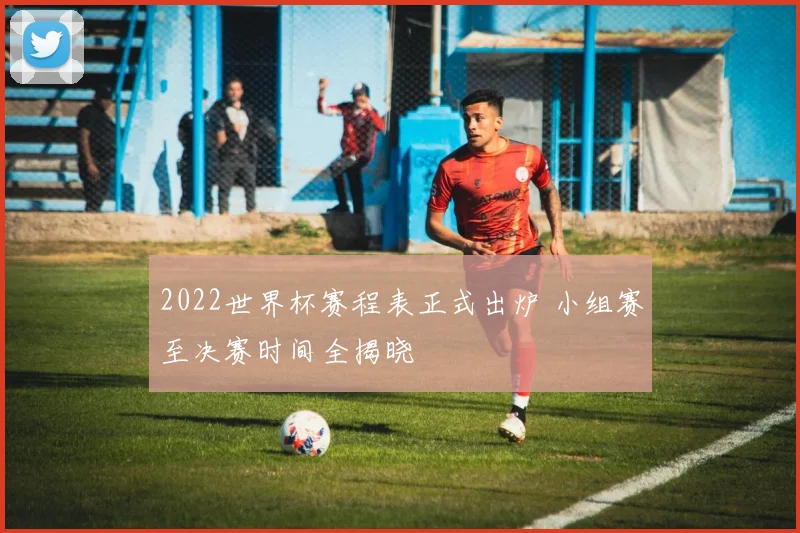 2022世界杯赛程表正式出炉 小组赛至决赛时间全揭晓