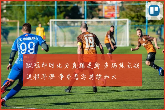 欧冠即时比分直播更新 多场焦点战进程浮现 争夺悬念持续加大