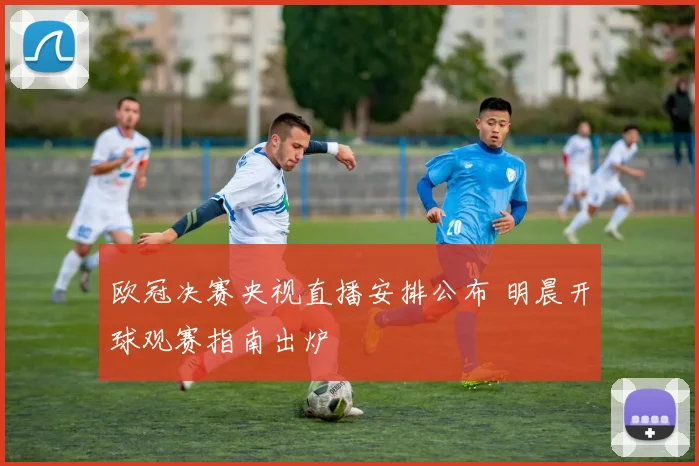 欧冠决赛央视直播安排公布 明晨开球观赛指南出炉