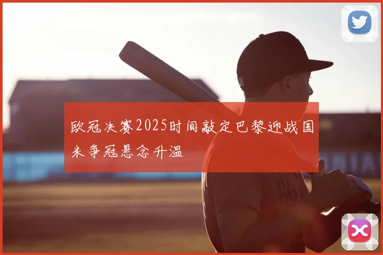 欧冠决赛2025时间敲定巴黎迎战国米争冠悬念升温