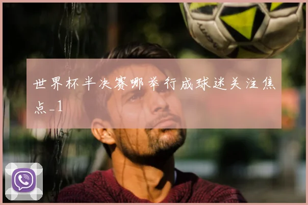 世界杯半决赛哪举行成球迷关注焦点_1