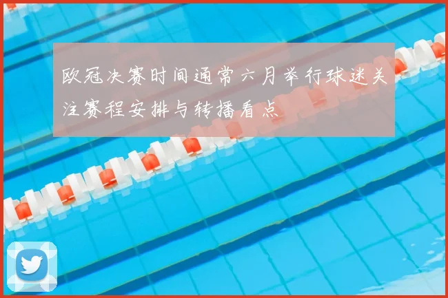 欧冠决赛时间通常六月举行球迷关注赛程安排与转播看点