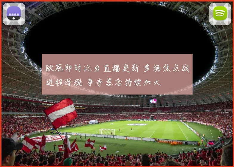 欧冠即时比分直播更新 多场焦点战进程浮现 争夺悬念持续加大