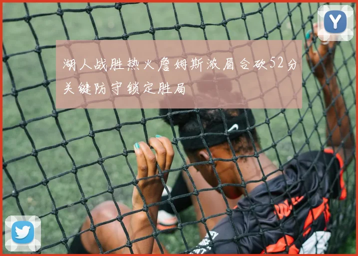 湖人战胜热火詹姆斯浓眉合砍52分关键防守锁定胜局