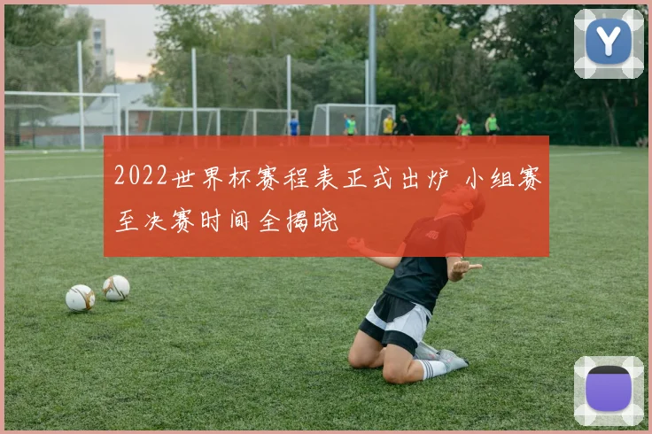 2022世界杯赛程表正式出炉 小组赛至决赛时间全揭晓