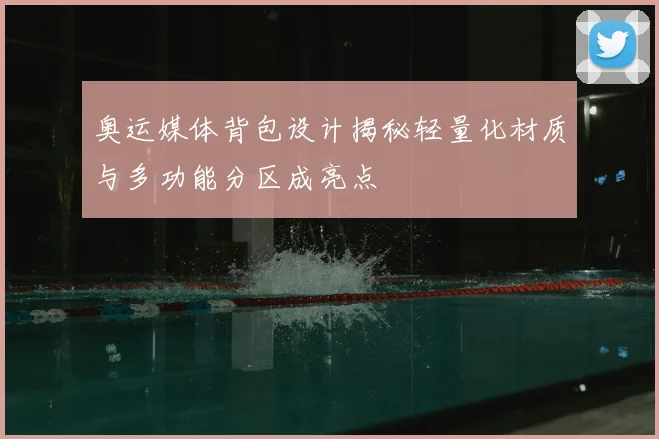 奥运媒体背包设计揭秘轻量化材质与多功能分区成亮点