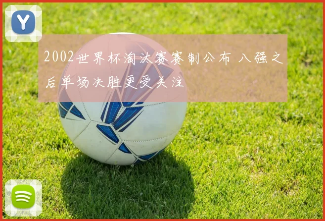 2002世界杯淘汰赛赛制公布 八强之后单场决胜更受关注