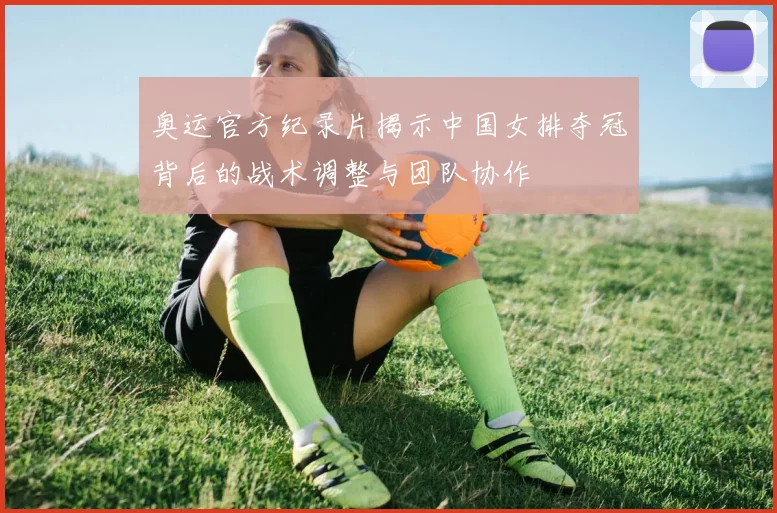 奥运官方纪录片揭示中国女排夺冠背后的战术调整与团队协作