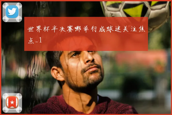 世界杯半决赛哪举行成球迷关注焦点_1