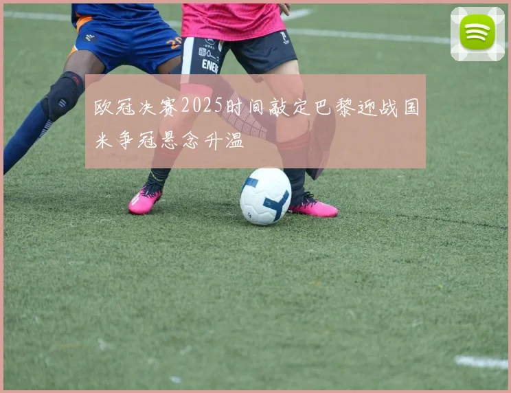 欧冠决赛2025时间敲定巴黎迎战国米争冠悬念升温