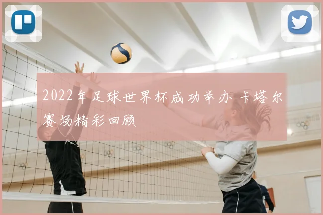 2022年足球世界杯成功举办 卡塔尔赛场精彩回顾
