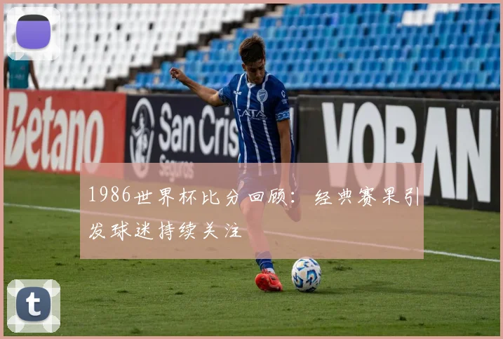 1986世界杯比分回顾：经典赛果引发球迷持续关注